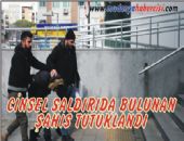 CİNSEL SALDIRIDA BULUNAN ŞAHIS TUTUKLANDI